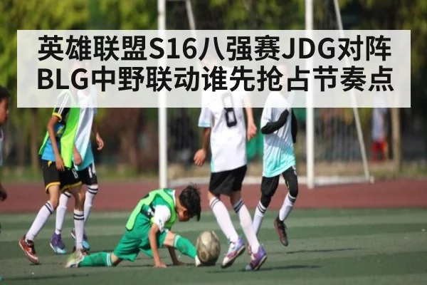 英雄联盟S16八强赛JDG对阵BLG中野联动谁先抢占节奏点