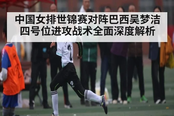 中国女排世锦赛对阵巴西吴梦洁四号位进攻战术全面深度解析