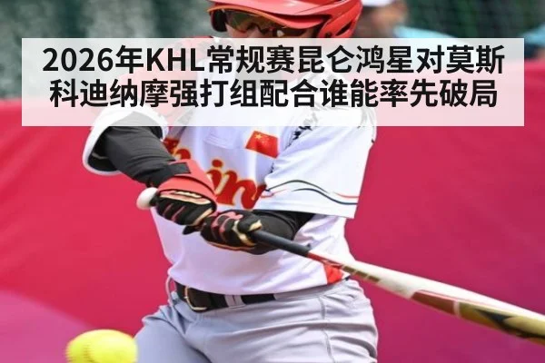 2026年KHL常规赛昆仑鸿星对莫斯科迪纳摩强打组配合谁能率先破局