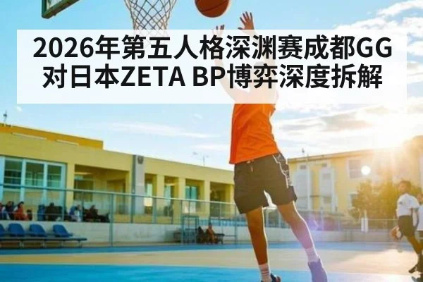 2026年第五人格深渊赛成都GG对日本ZETA BP博弈深度拆解