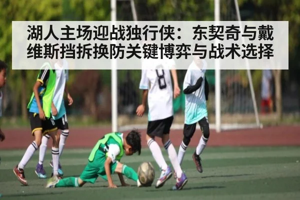 湖人主场迎战独行侠：东契奇与戴维斯挡拆换防关键博弈与战术选择